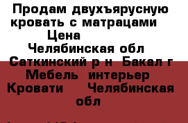 Продам двухъярусную кровать с матрацами  › Цена ­ 15 000 - Челябинская обл., Саткинский р-н, Бакал г. Мебель, интерьер » Кровати   . Челябинская обл.